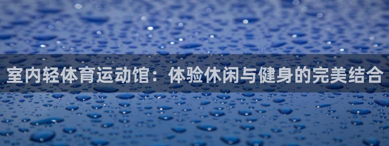谈球吧体育：室内轻体育运动馆：体验休闲与健身的完美结合
