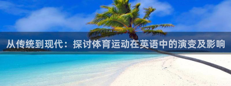 谈球吧体育官网：从传统到现代：探讨体育运动在英语中的演变及影响