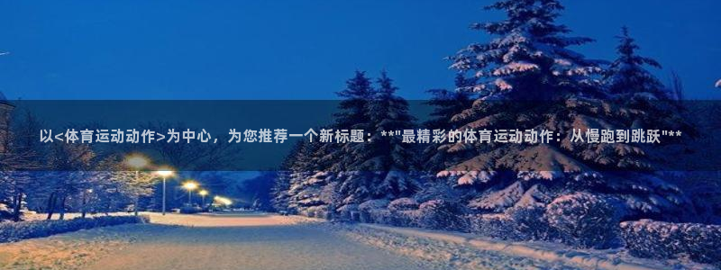 谈球吧体育：以<体育运动动作>为中心，为您推荐一个新标题：**\
