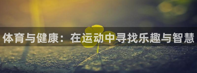 谈球吧体育官网：体育与健康：在运动中寻找乐趣与智慧